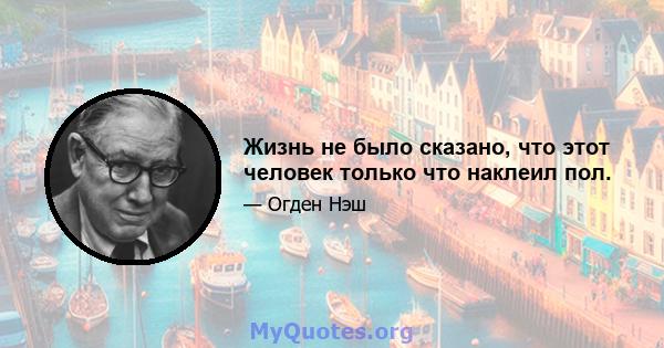 Жизнь не было сказано, что этот человек только что наклеил пол.