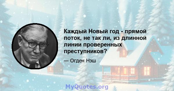 Каждый Новый год - прямой поток, не так ли, из длинной линии проверенных преступников?