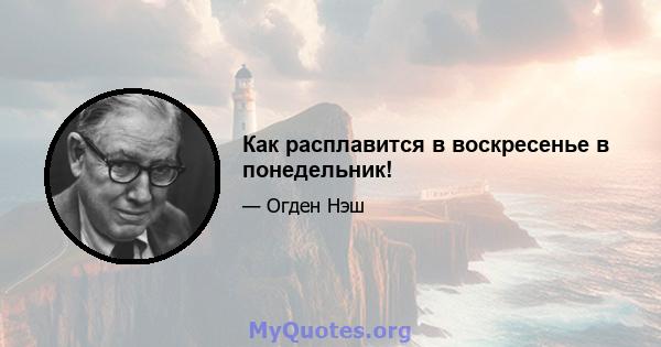 Как расплавится в воскресенье в понедельник!