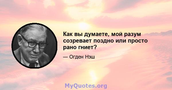 Как вы думаете, мой разум созревает поздно или просто рано гниет?