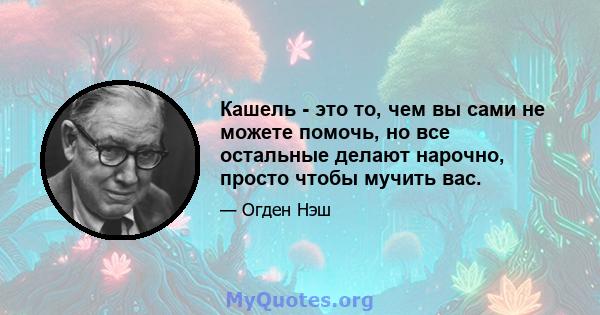 Кашель - это то, чем вы сами не можете помочь, но все остальные делают нарочно, просто чтобы мучить вас.