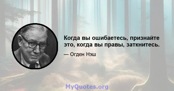 Когда вы ошибаетесь, признайте это, когда вы правы, заткнитесь.