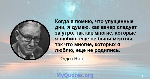 Когда я помню, что упущенные дни, я думаю, как вечер следует за утро, так как многие, которые я любил, еще не были мертвы, так что многие, которых я люблю, еще не родились.