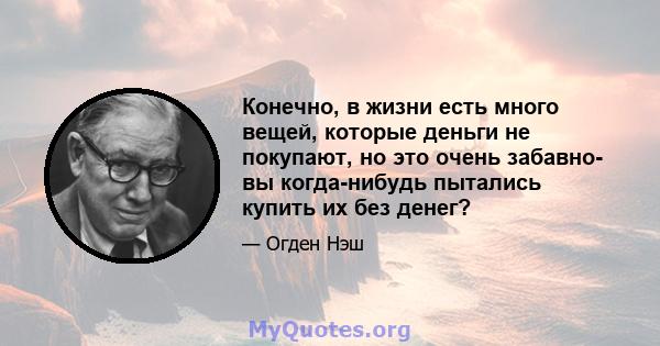 Конечно, в жизни есть много вещей, которые деньги не покупают, но это очень забавно- вы когда-нибудь пытались купить их без денег?