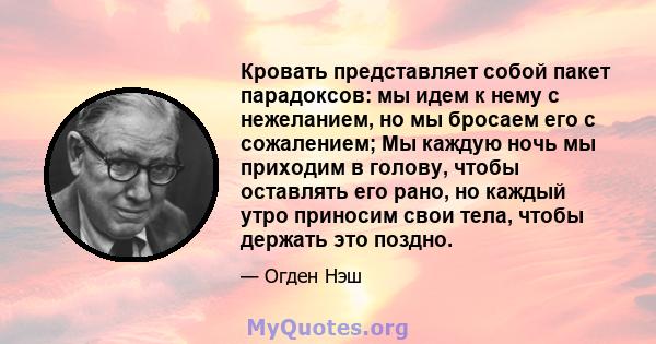 Кровать представляет собой пакет парадоксов: мы идем к нему с нежеланием, но мы бросаем его с сожалением; Мы каждую ночь мы приходим в голову, чтобы оставлять его рано, но каждый утро приносим свои тела, чтобы держать