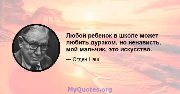 Любой ребенок в школе может любить дураком, но ненависть, мой мальчик, это искусство.