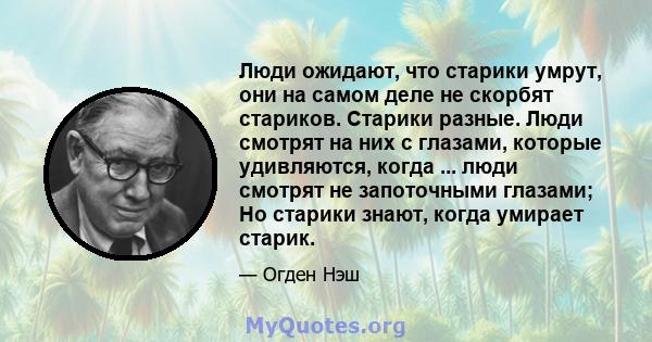 Люди ожидают, что старики умрут, они на самом деле не скорбят стариков. Старики разные. Люди смотрят на них с глазами, которые удивляются, когда ... люди смотрят не запоточными глазами; Но старики знают, когда умирает