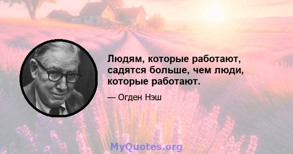 Людям, которые работают, садятся больше, чем люди, которые работают.