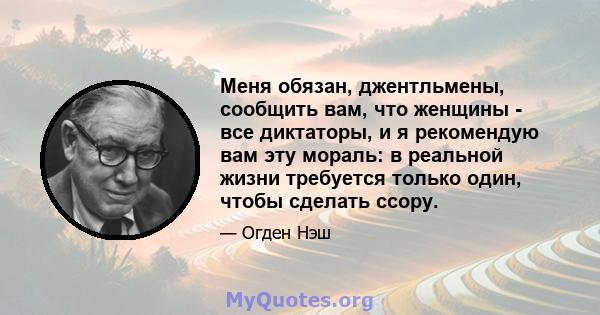 Меня обязан, джентльмены, сообщить вам, что женщины - все диктаторы, и я рекомендую вам эту мораль: в реальной жизни требуется только один, чтобы сделать ссору.