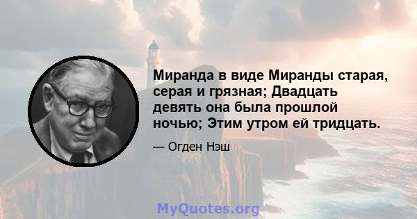 Миранда в виде Миранды старая, серая и грязная; Двадцать девять она была прошлой ночью; Этим утром ей тридцать.