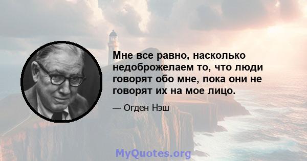 Мне все равно, насколько недоброжелаем то, что люди говорят обо мне, пока они не говорят их на мое лицо.