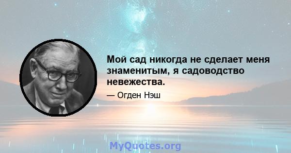 Мой сад никогда не сделает меня знаменитым, я садоводство невежества.