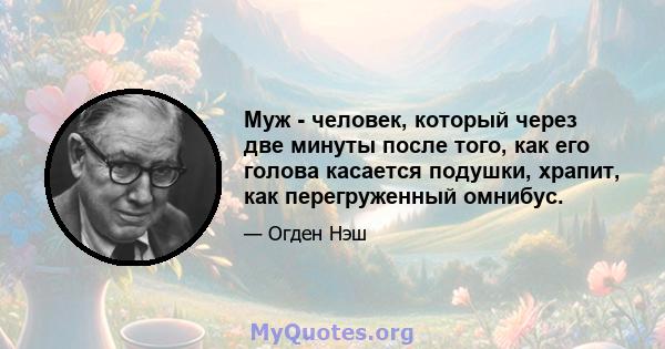 Муж - человек, который через две минуты после того, как его голова касается подушки, храпит, как перегруженный омнибус.