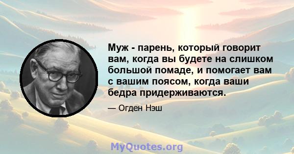 Муж - парень, который говорит вам, когда вы будете на слишком большой помаде, и помогает вам с вашим поясом, когда ваши бедра придерживаются.