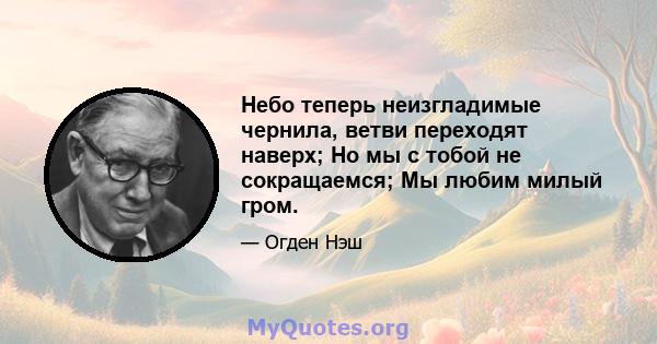 Небо теперь неизгладимые чернила, ветви переходят наверх; Но мы с тобой не сокращаемся; Мы любим милый гром.