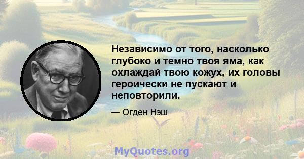 Независимо от того, насколько глубоко и темно твоя яма, как охлаждай твою кожух, их головы героически не пускают и неповторили.