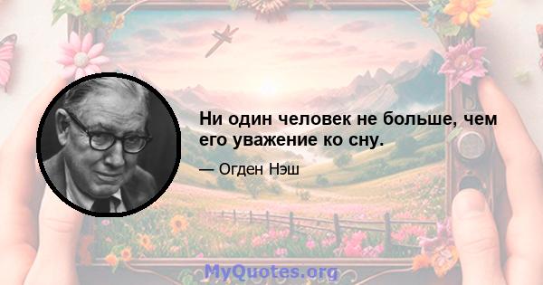 Ни один человек не больше, чем его уважение ко сну.