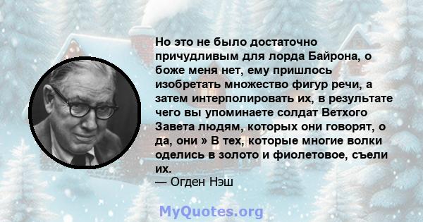 Но это не было достаточно причудливым для лорда Байрона, о боже меня нет, ему пришлось изобретать множество фигур речи, а затем интерполировать их, в результате чего вы упоминаете солдат Ветхого Завета людям, которых