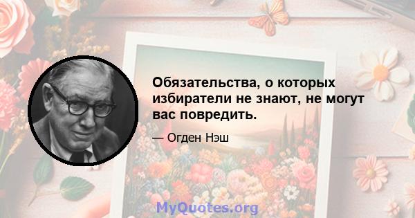 Обязательства, о которых избиратели не знают, не могут вас повредить.