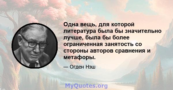 Одна вещь, для которой литература была бы значительно лучше, была бы более ограниченная занятость со стороны авторов сравнения и метафоры.