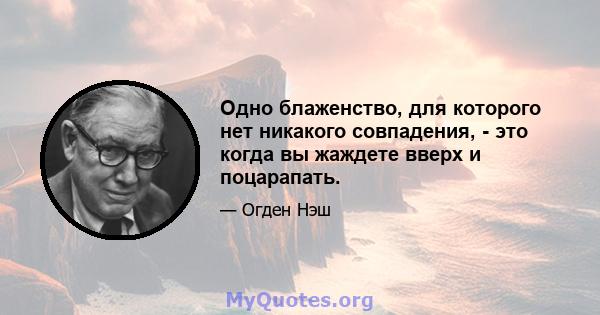 Одно блаженство, для которого нет никакого совпадения, - это когда вы жаждете вверх и поцарапать.