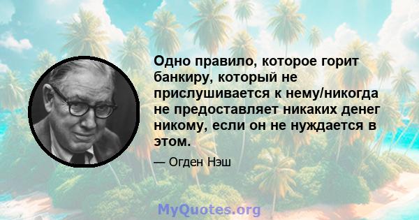 Одно правило, которое горит банкиру, который не прислушивается к нему/никогда не предоставляет никаких денег никому, если он не нуждается в этом.