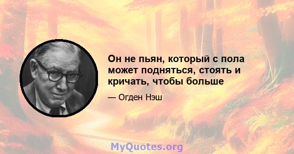 Он не пьян, который с пола может подняться, стоять и кричать, чтобы больше