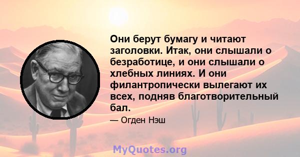 Они берут бумагу и читают заголовки. Итак, они слышали о безработице, и они слышали о хлебных линиях. И они филантропически вылегают их всех, подняв благотворительный бал.