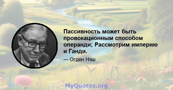 Пассивность может быть провокационным способом операнди; Рассмотрим империю и Ганди.