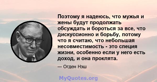 Поэтому я надеюсь, что мужья и жены будут продолжать обсуждать и бороться за все, что дискуссионно и борьбу, потому что я считаю, что небольшая несовместимость - это специя жизни, особенно если у него есть доход, и она