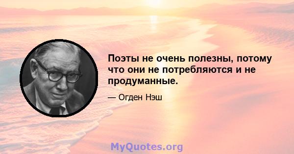 Поэты не очень полезны, потому что они не потребляются и не продуманные.