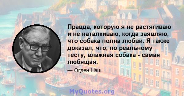 Правда, которую я не растягиваю и не наталкиваю, когда заявляю, что собака полна любви. Я также доказал, что, по реальному тесту, влажная собака - самая любящая.