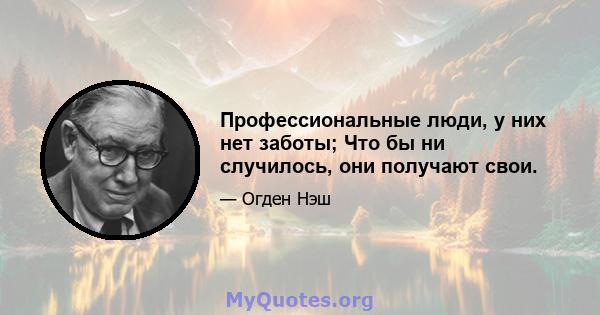 Профессиональные люди, у них нет заботы; Что бы ни случилось, они получают свои.