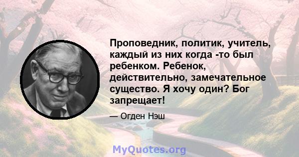 Проповедник, политик, учитель, каждый из них когда -то был ребенком. Ребенок, действительно, замечательное существо. Я хочу один? Бог запрещает!