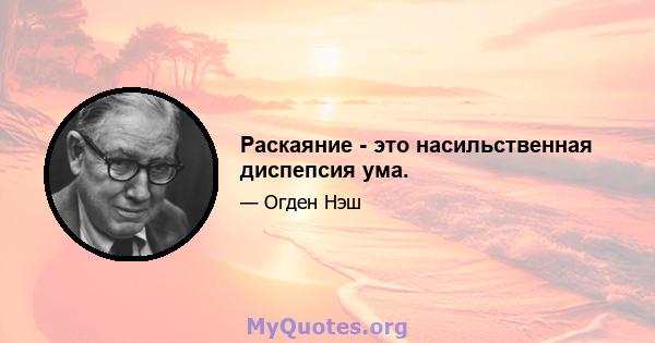 Раскаяние - это насильственная диспепсия ума.