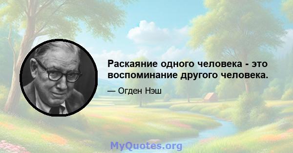 Раскаяние одного человека - это воспоминание другого человека.