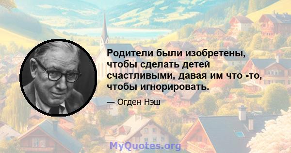 Родители были изобретены, чтобы сделать детей счастливыми, давая им что -то, чтобы игнорировать.