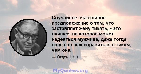 Случайное счастливое предположение о том, что заставляет жену тикать, - это лучшее, на которое может надеяться мужчина, даже тогда он узнал, как справиться с тиком, чем она.