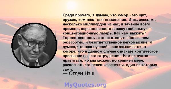 Среди прочего, я думаю, что юмор - это щит, оружие, комплект для выживания. Итак, здесь мы несколько миллиардов из нас, в течение всего времени, переполненного в нашу глобальную концентрационную лагерь. Как нам выжить?