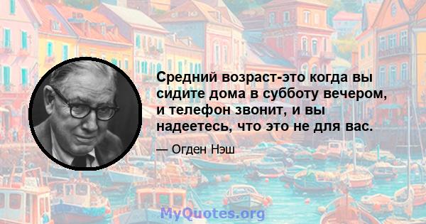 Средний возраст-это когда вы сидите дома в субботу вечером, и телефон звонит, и вы надеетесь, что это не для вас.