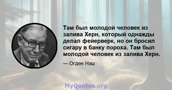 Там был молодой человек из залива Херн, который однажды делал фейерверк, но он бросил сигару в банку пороха. Там был молодой человек из залива Херн.