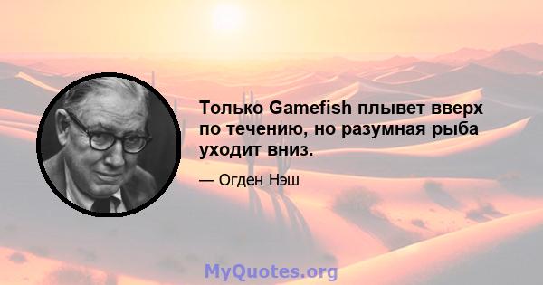 Только Gamefish плывет вверх по течению, но разумная рыба уходит вниз.