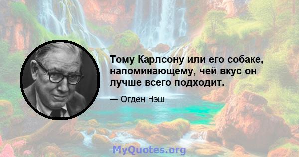 Тому Карлсону или его собаке, напоминающему, чей вкус он лучше всего подходит.