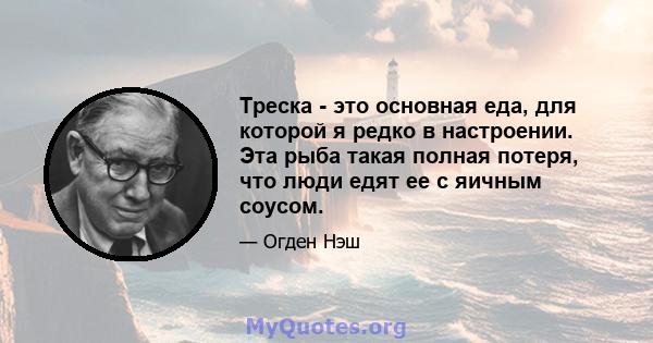 Треска - это основная еда, для которой я редко в настроении. Эта рыба такая полная потеря, что люди едят ее с яичным соусом.