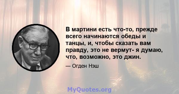 В мартини есть что-то, прежде всего начинаются обеды и танцы, и, чтобы сказать вам правду, это не вермут- я думаю, что, возможно, это джин.