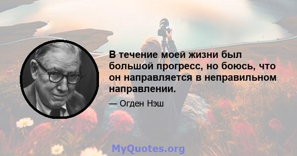 В течение моей жизни был большой прогресс, но боюсь, что он направляется в неправильном направлении.