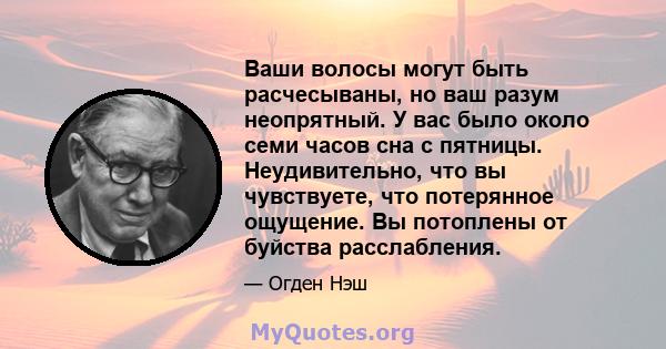 Ваши волосы могут быть расчесываны, но ваш разум неопрятный. У вас было около семи часов сна с пятницы. Неудивительно, что вы чувствуете, что потерянное ощущение. Вы потоплены от буйства расслабления.