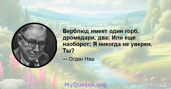 Верблюд имеет один горб, дромедари, два; Или еще наоборот; Я никогда не уверен. Ты?