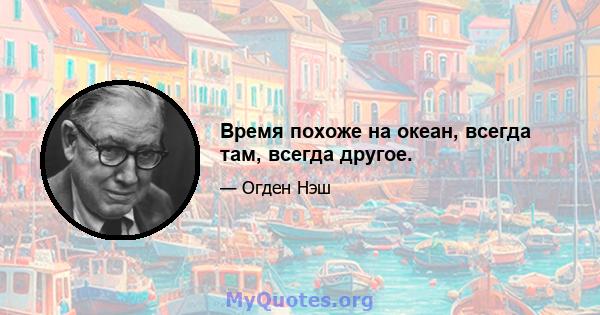 Время похоже на океан, всегда там, всегда другое.