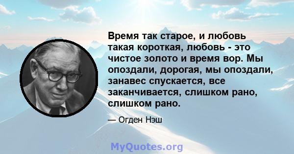 Время так старое, и любовь такая короткая, любовь - это чистое золото и время вор. Мы опоздали, дорогая, мы опоздали, занавес спускается, все заканчивается, слишком рано, слишком рано.